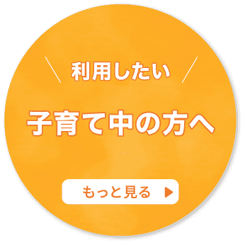 利用したい子育て中の方へ もっと見る